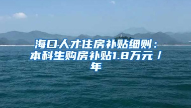 海口人才住房补贴细则：本科生购房补贴1.8万元／年