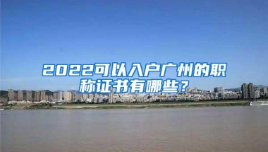 2022可以入户广州的职称证书有哪些？