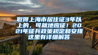 取得上海市居住证3年以上的，可就地应征！2021年征兵政策规定和安排这里有详细解答