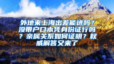 外地来上海出差能进吗？没带户口本凭身份证行吗？亲属关系如何证明？权威解答又来了