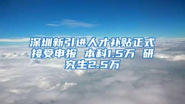 深圳新引进人才补贴正式接受申报 本科1.5万 研究生2.5万