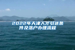 2022年天津人才引进条件及落户办理流程