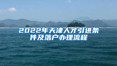 2022年天津人才引进条件及落户办理流程