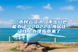 「市民云资讯」不出门也能办证！2022上海居住证线上办理指南来了