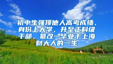 初中生强顶他人高考成绩、身份上大学，升至正科级干部，篡改一毕业于上海财大人的一生