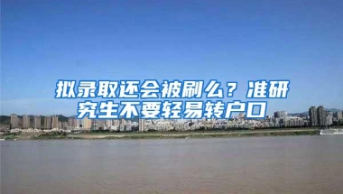 拟录取还会被刷么？准研究生不要轻易转户口