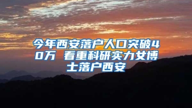 今年西安落户人口突破40万 看重科研实力女博士落户西安