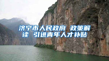 济宁市人民政府 政策解读 引进青年人才补贴