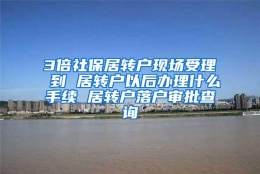 3倍社保居转户现场受理 到 居转户以后办理什么手续 居转户落户审批查询