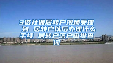 3倍社保居转户现场受理 到 居转户以后办理什么手续 居转户落户审批查询