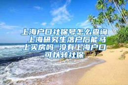 上海户口社保号怎么查询 上海研究生落户后能马上买房吗 没有上海户口可以转社保