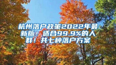 杭州落户政策2022年最新版！适合99.9%的人群！共七种落户方案