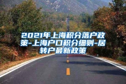 2021年上海积分落户政策-上海户口积分细则-居转户最新政策