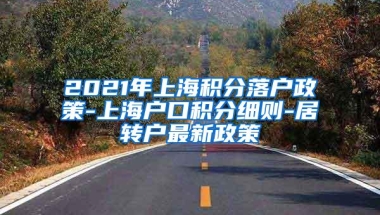 2021年上海积分落户政策-上海户口积分细则-居转户最新政策