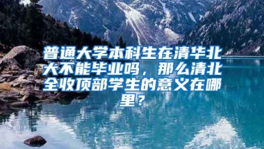 普通大学本科生在清华北大不能毕业吗，那么清北全收顶部学生的意义在哪里？