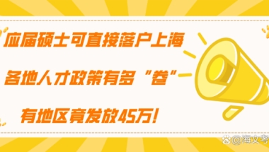 应届硕士直接落户上海，人才政策有多“卷”，有地区竟发放45万！