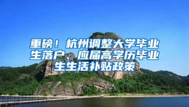 重磅！杭州调整大学毕业生落户、应届高学历毕业生生活补贴政策