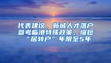 代表建议，新城人才落户参考临港特殊政策，缩短“居转户”年限至5年