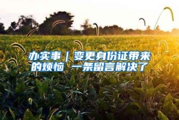 办实事｜变更身份证带来的烦恼 一条留言解决了