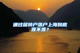 通过居转户落户上海到底难不难？