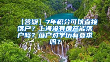 【答疑】7年积分可以直接落户？上海没有房产能落户吗？落户对学历有要求吗？