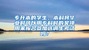 专升本的学生，本科将毕业时可以用专科时的奖项用来报名参加选调生考试吗？