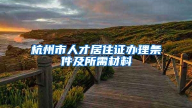 杭州市人才居住证办理条件及所需材料