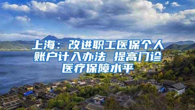 上海：改进职工医保个人账户计入办法 提高门诊医疗保障水平