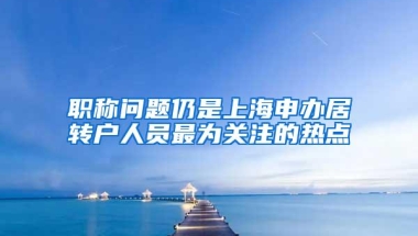 职称问题仍是上海申办居转户人员最为关注的热点