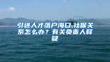 引进人才落户海口,社保关系怎么办？有关负责人释疑