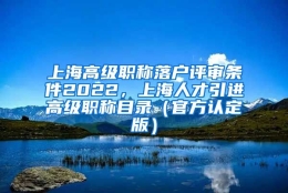 上海高级职称落户评审条件2022，上海人才引进高级职称目录（官方认定版）