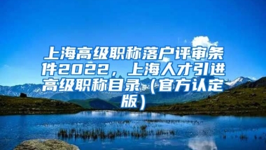 上海高级职称落户评审条件2022，上海人才引进高级职称目录（官方认定版）