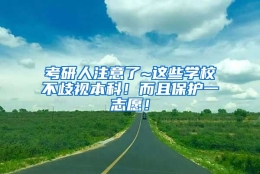 考研人注意了~这些学校不歧视本科！而且保护一志愿！