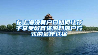 在上海没有户口如何让孩子享受教育资源和落户方式的最佳选择