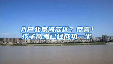 入户北京海淀区？恭喜！孩子高考已经成功一半