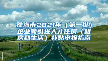 珠海市2021年（第一批）企业新引进人才住房（租房和生活）补贴申报指南