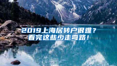 2019上海居转户很难？看完这些少走弯路！