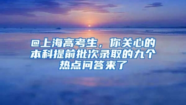 @上海高考生，你关心的本科提前批次录取的九个热点问答来了