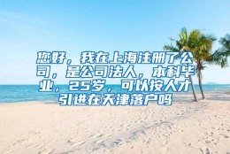 您好，我在上海注册了公司，是公司法人，本科毕业，25岁，可以按人才引进在天津落户吗