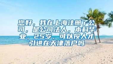 您好，我在上海注册了公司，是公司法人，本科毕业，25岁，可以按人才引进在天津落户吗