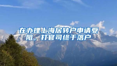 在办理上海居转户申请受阻，打官司终于落户