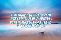 上海留学生毕业生人才引进落社区公共户办理流程，如何代办理实有人口登记？有靠谱中介吗？