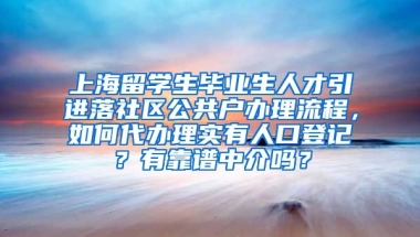 上海留学生毕业生人才引进落社区公共户办理流程，如何代办理实有人口登记？有靠谱中介吗？