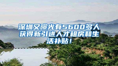 深圳又曝光有5600多人获得新引进人才租房和生活补贴！