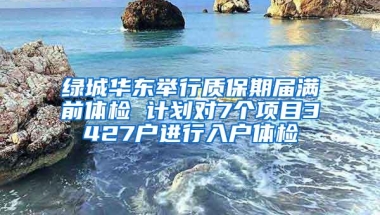 绿城华东举行质保期届满前体检 计划对7个项目3427户进行入户体检