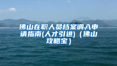 佛山在职人员档案调入申请指南(人才引进)（佛山攻略宝）