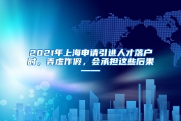 2021年上海申请引进人才落户时，弄虚作假，会承担这些后果——