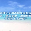 办理了上海市居住证积分后，单位变更、添加信息等应该怎么调整？