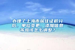 办理了上海市居住证积分后，单位变更、添加信息等应该怎么调整？