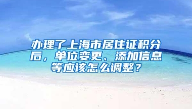 办理了上海市居住证积分后，单位变更、添加信息等应该怎么调整？